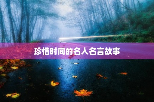 珍惜时间的名人名言故事(珍惜时间的名人名言故事有哪些) 珍惜时间的名人名言故事(珍惜时间的名人名言故事有哪些)
