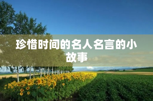 珍惜时间的名人名言的小故事,珍惜时间的名人名言的小故事50字 珍惜时间的名人名言的小故事,珍惜时间的名人名言的小故事50字