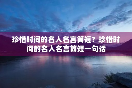 珍惜时间的名人名言简短?珍惜时间的名人名言简短一句话 珍惜时间的名人名言简短?珍惜时间的名人名言简短一句话