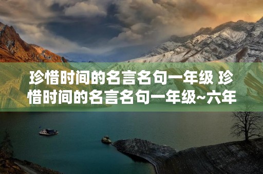 珍惜时间的名言名句一年级 珍惜时间的名言名句一年级~六年级 珍惜时间的名言名句一年级 珍惜时间的名言名句一年级~六年级