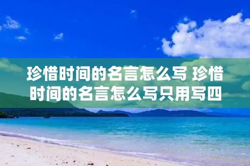珍惜时间的名言怎么写 珍惜时间的名言怎么写只用写四句 珍惜时间的名言怎么写 珍惜时间的名言怎么写只用写四句
