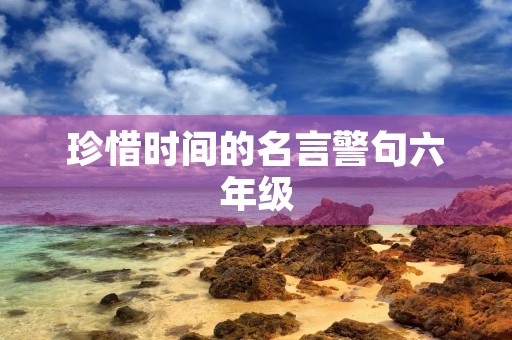 珍惜时间的名言警句六年级(珍惜时间名言名句大全六年级) 珍惜时间的名言警句六年级(珍惜时间名言名句大全六年级)