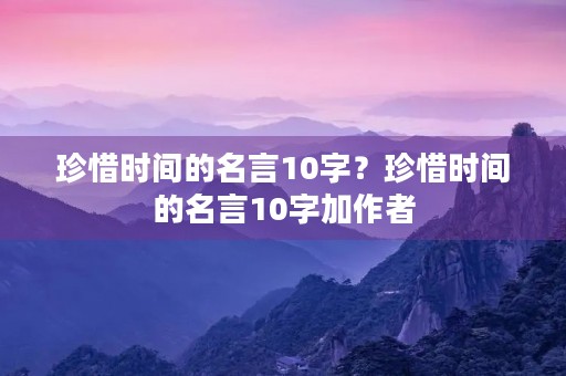 珍惜时间的名言10字？珍惜时间的名言10字加作者
