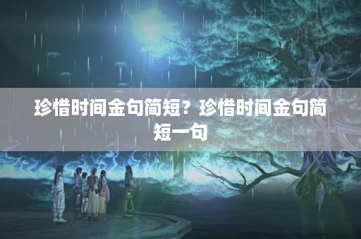 珍惜时间金句简短?珍惜时间金句简短一句 珍惜时间金句简短?珍惜时间金句简短一句