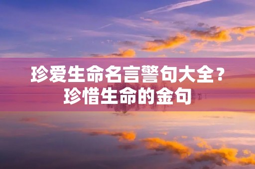 珍爱生命名言警句大全？珍惜生命的金句