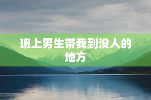 班上男生带我到没人的地方