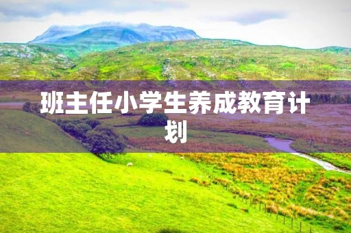 班主任小学生养成教育计划 班主任小学生养成教育计划