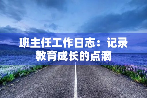 班主任工作日志:记录教育成长的点滴 班主任工作日志:记录教育成长的点滴