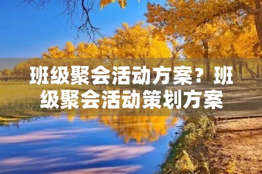 班级聚会活动方案?班级聚会活动策划方案 班级聚会活动方案?班级聚会活动策划方案