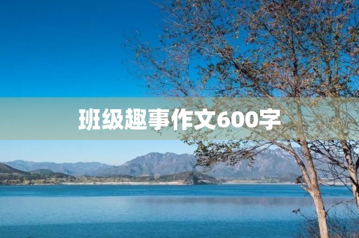 班级趣事作文600字 班级趣事作文600字