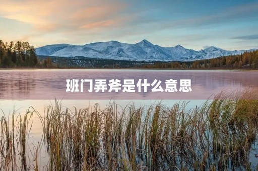 班门弄斧是什么意思 班门弄斧是什么意思
