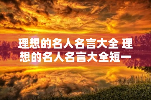 理想的名人名言大全 理想的名人名言大全短一点 理想的名人名言大全 理想的名人名言大全短一点