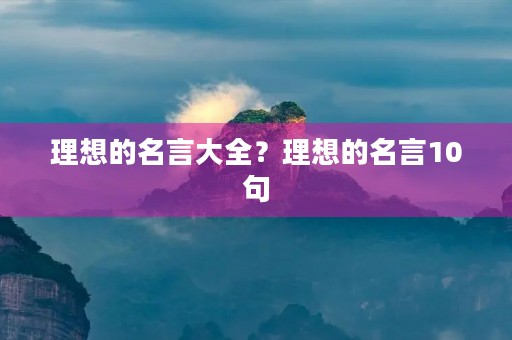 理想的名言大全？理想的名言10句