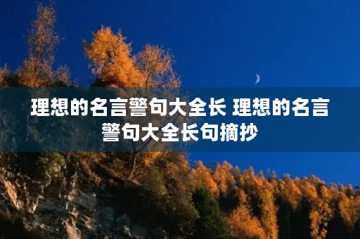 理想的名言警句大全长 理想的名言警句大全长句摘抄 理想的名言警句大全长 理想的名言警句大全长句摘抄