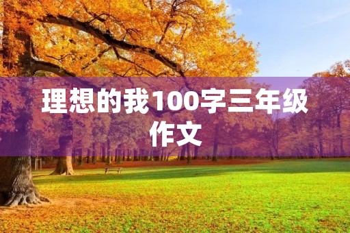 理想的我100字三年级作文 理想的我100字三年级作文