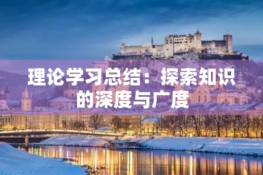 理论学习总结:探索知识的深度与广度 理论学习总结:探索知识的深度与广度