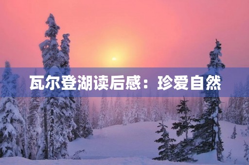 瓦尔登湖读后感:珍爱自然,珍爱生命 瓦尔登湖读后感:珍爱自然,珍爱生命