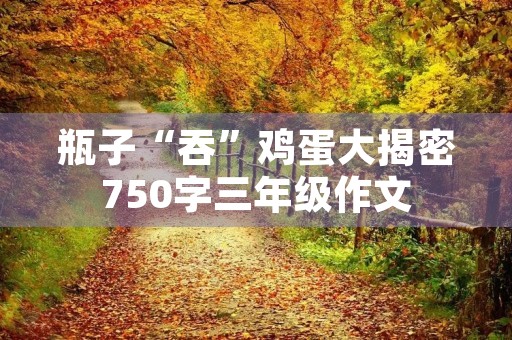 瓶子“吞”鸡蛋大揭密750字三年级作文 瓶子“吞”鸡蛋大揭密750字三年级作文