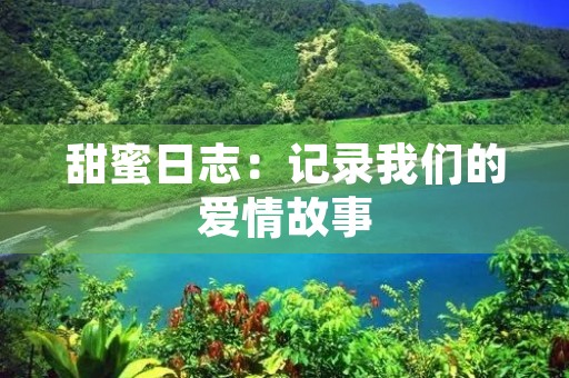 甜蜜日志：记录我们的爱情故事