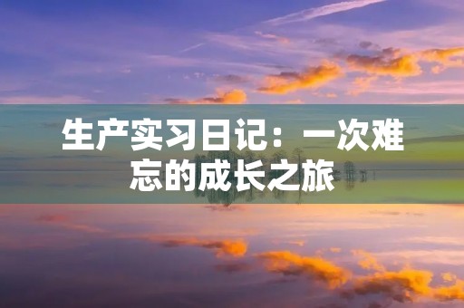 生产实习日记：一次难忘的成长之旅