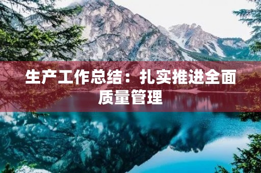 生产工作总结:扎实推进全面质量管理