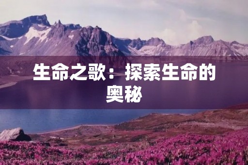 生命之歌:探索生命的奥秘 生命之歌:探索生命的奥秘