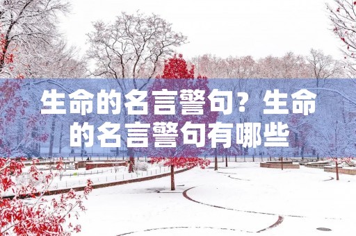 生命的名言警句?生命的名言警句有哪些 生命的名言警句?生命的名言警句有哪些