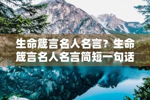 生命箴言名人名言?生命箴言名人名言简短一句话 生命箴言名人名言?生命箴言名人名言简短一句话