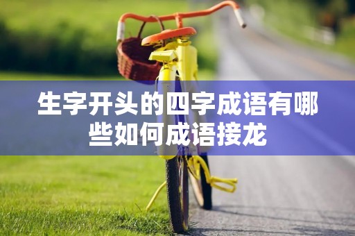 生字开头的四字成语有哪些如何成语接龙 生字开头的四字成语有哪些如何成语接龙