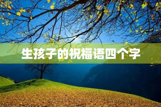 生孩子的祝福语四个字,生女儿吉祥话4个字