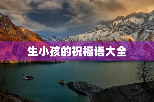 生小孩的祝福语大全,快生娃了怎么祝福 生小孩的祝福语大全,快生娃了怎么祝福