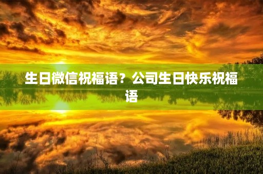 生日微信祝福语？公司生日快乐祝福语