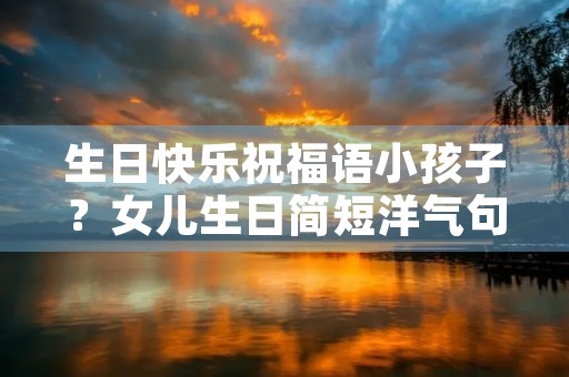 生日快乐祝福语小孩子?女儿生日简短洋气句子