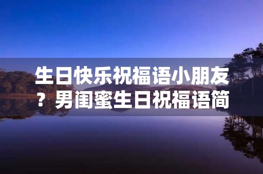生日快乐祝福语小朋友？男闺蜜生日祝福语简短暖心短句