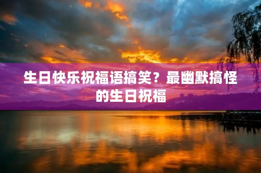 生日快乐祝福语搞笑？最幽默搞怪的生日祝福