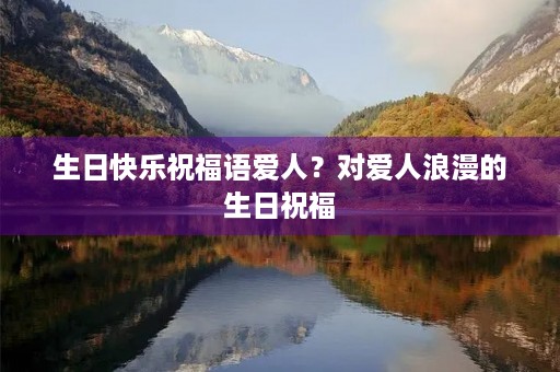 生日快乐祝福语爱人?对爱人浪漫的生日祝福