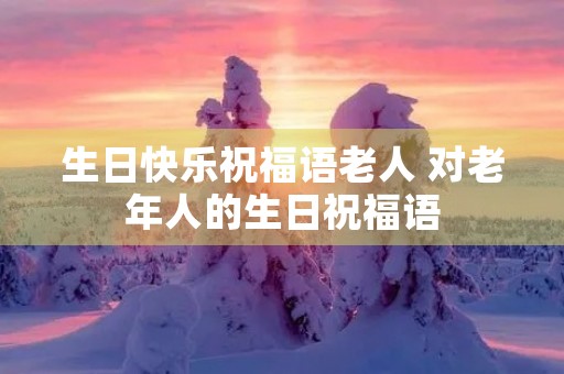 生日快乐祝福语老人 对老年人的生日祝福语