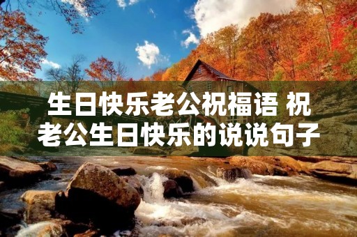 生日快乐老公祝福语 祝老公生日快乐的说说句子 生日快乐老公祝福语 祝老公生日快乐的说说句子