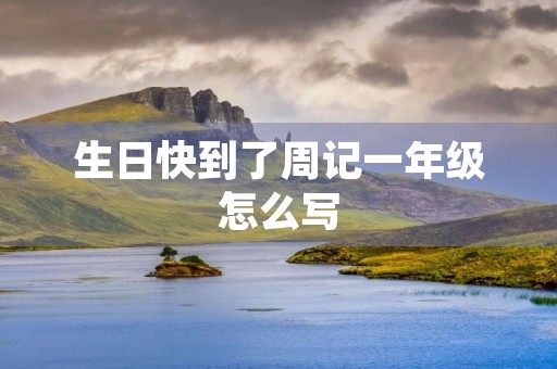 生日快到了周记一年级怎么写 生日快到了周记一年级怎么写