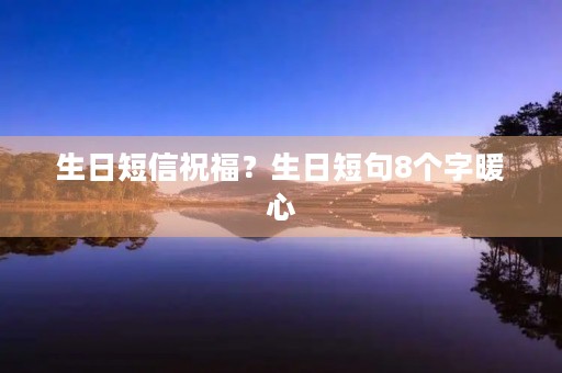 生日短信祝福？生日短句8个字暖心