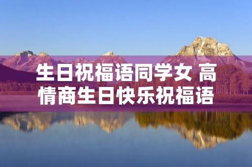 生日祝福语同学女 高情商生日快乐祝福语