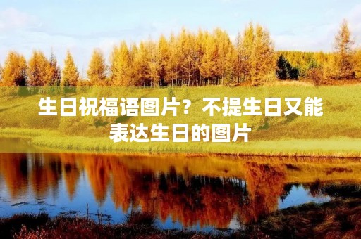 生日祝福语图片?不提生日又能表达生日的图片 生日祝福语图片?不提生日又能表达生日的图片