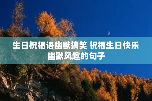 生日祝福语幽默搞笑 祝福生日快乐幽默风趣的句子