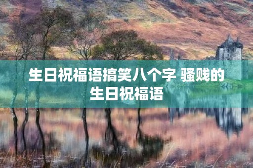 生日祝福语搞笑八个字 骚贱的生日祝福语