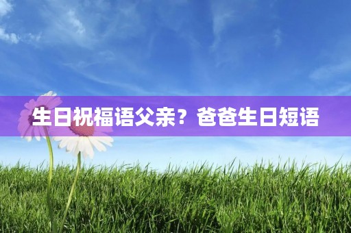 生日祝福语父亲?爸爸生日短语