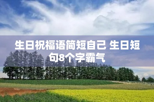 生日祝福语简短自己 生日短句8个字霸气