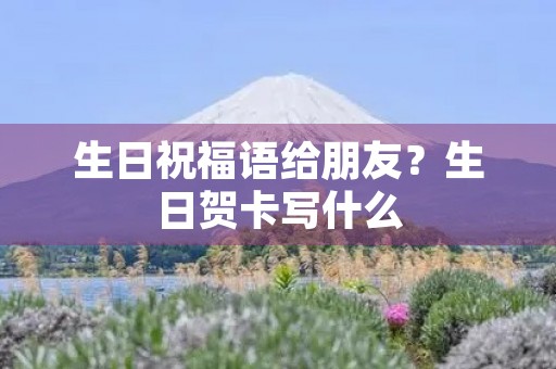 生日祝福语给朋友?生日贺卡写什么