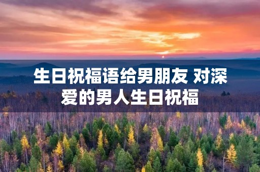 生日祝福语给男朋友 对深爱的男人生日祝福