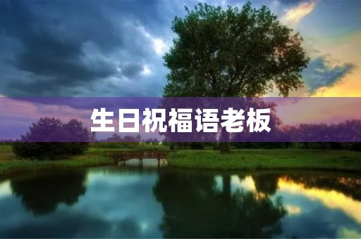 生日祝福语老板(高情商生日祝福)