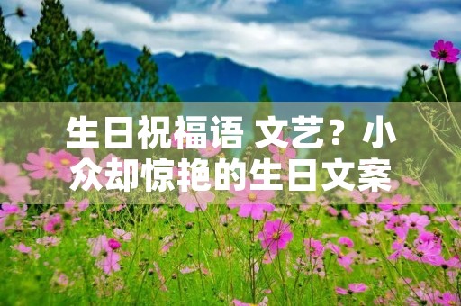 生日祝福语 文艺?小众却惊艳的生日文案